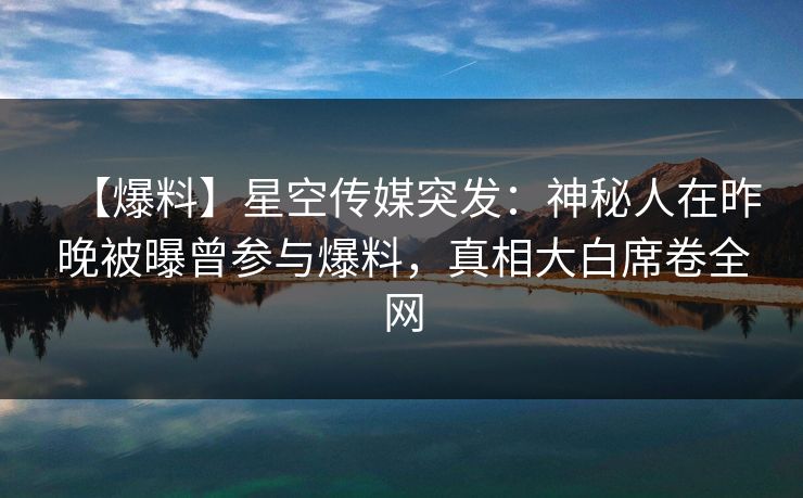 【爆料】星空传媒突发：神秘人在昨晚被曝曾参与爆料，真相大白席卷全网