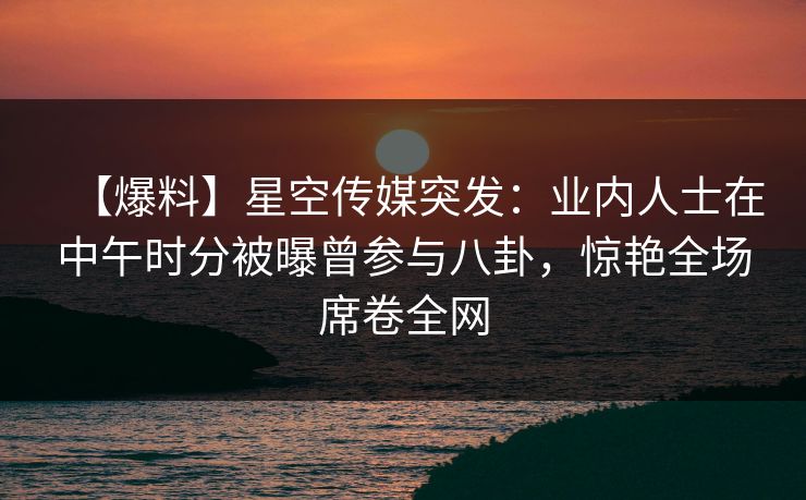 【爆料】星空传媒突发:业内人士在中午时分被曝曾参与八卦,惊艳全场席卷全网 【爆料】星空传媒突发:业内人士在中午时分被曝曾参与八卦,惊艳全场席卷全网