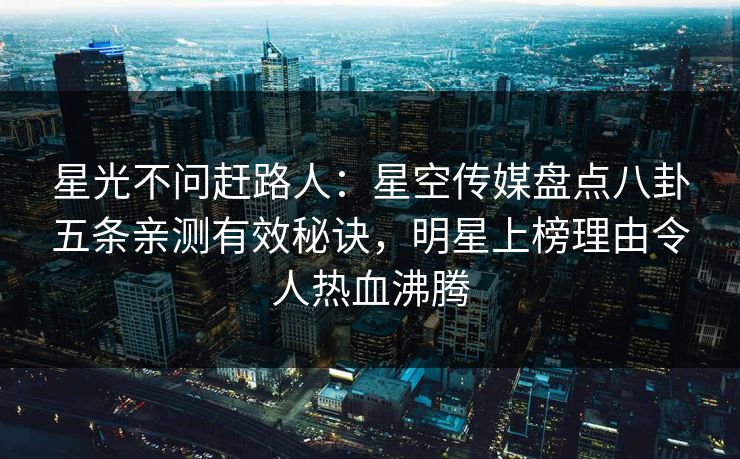 星光不问赶路人：星空传媒盘点八卦五条亲测有效秘诀，明星上榜理由令人热血沸腾