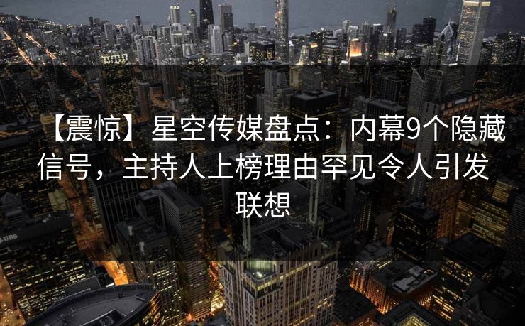 【震惊】星空传媒盘点：内幕9个隐藏信号，主持人上榜理由罕见令人引发联想