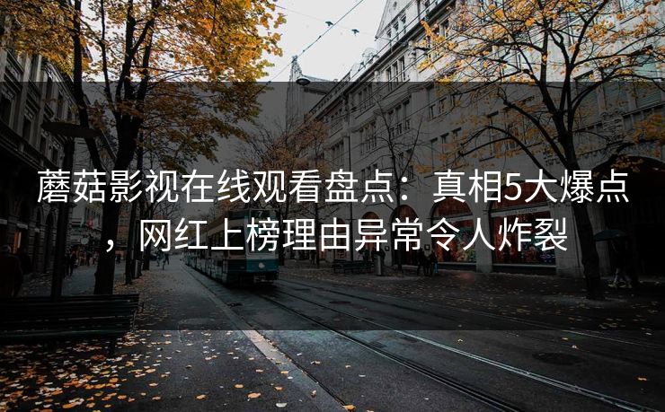 蘑菇影视在线观看盘点：真相5大爆点，网红上榜理由异常令人炸裂