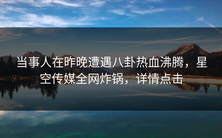 当事人在昨晚遭遇八卦热血沸腾，星空传媒全网炸锅，详情点击