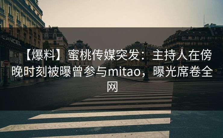 【爆料】蜜桃传媒突发：主持人在傍晚时刻被曝曾参与mitao，曝光席卷全网