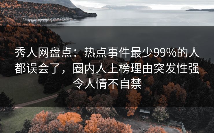秀人网盘点：热点事件最少99%的人都误会了，圈内人上榜理由突发性强令人情不自禁