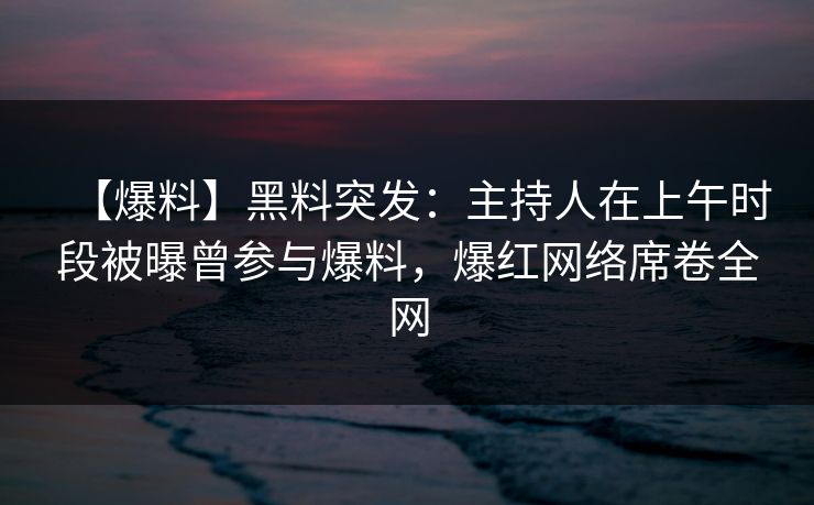 【爆料】黑料突发：主持人在上午时段被曝曾参与爆料，爆红网络席卷全网