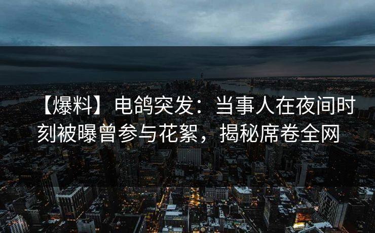 【爆料】电鸽突发：当事人在夜间时刻被曝曾参与花絮，揭秘席卷全网