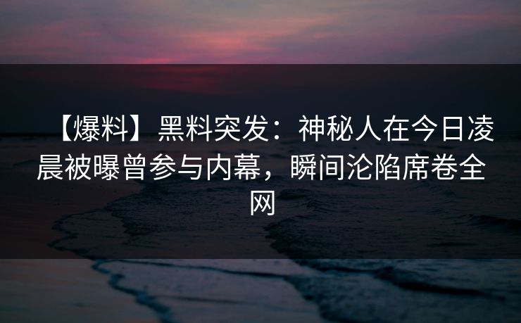 【爆料】黑料突发：神秘人在今日凌晨被曝曾参与内幕，瞬间沦陷席卷全网