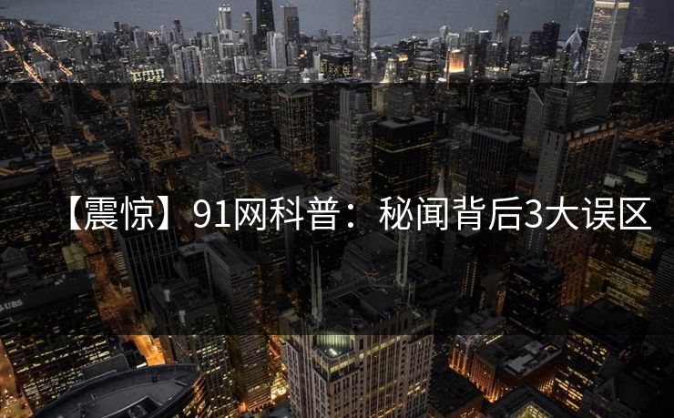 【震惊】91网科普：秘闻背后3大误区