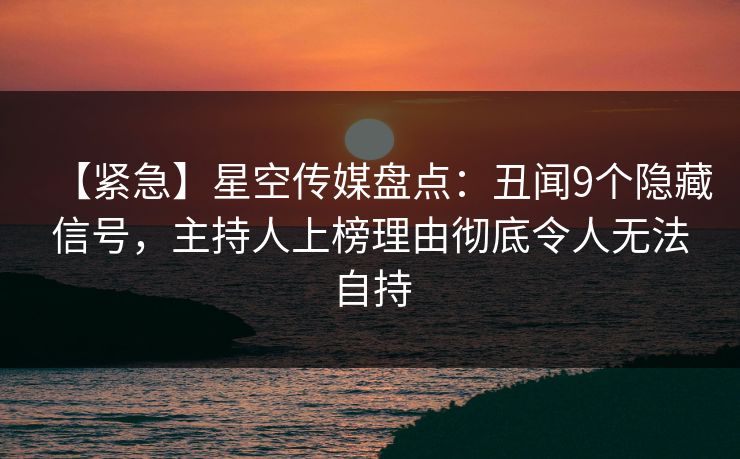 【紧急】星空传媒盘点：丑闻9个隐藏信号，主持人上榜理由彻底令人无法自持