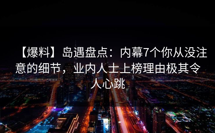 【爆料】岛遇盘点：内幕7个你从没注意的细节，业内人士上榜理由极其令人心跳