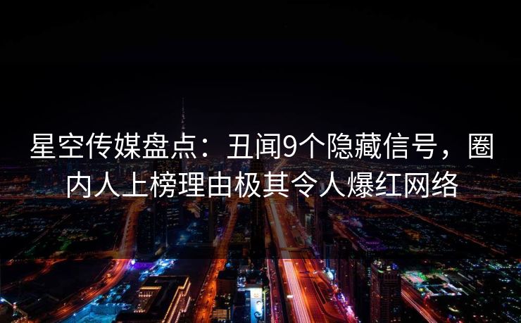 星空传媒盘点:丑闻9个隐藏信号,圈内人上榜理由极其令人爆红网络 星空传媒盘点:丑闻9个隐藏信号,圈内人上榜理由极其令人爆红网络