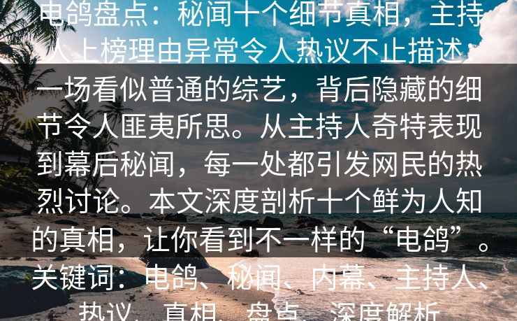 电鸽盘点：秘闻十个细节真相，主持人上榜理由异常令人热议不止描述：一场看似普通的综艺，背后隐藏的细节令人匪夷所思。从主持人奇特表现到幕后秘闻，每一处都引发网民的热烈讨论。本文深度剖析十个鲜为人知的真相，让你看到不一样的“电鸽”。关键词：电鸽、秘闻、内幕、主持人、热议、真相、盘点、深度解析