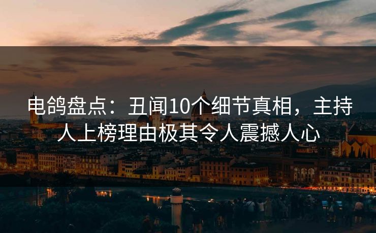 电鸽盘点：丑闻10个细节真相，主持人上榜理由极其令人震撼人心