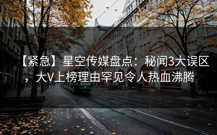 【紧急】星空传媒盘点：秘闻3大误区，大V上榜理由罕见令人热血沸腾