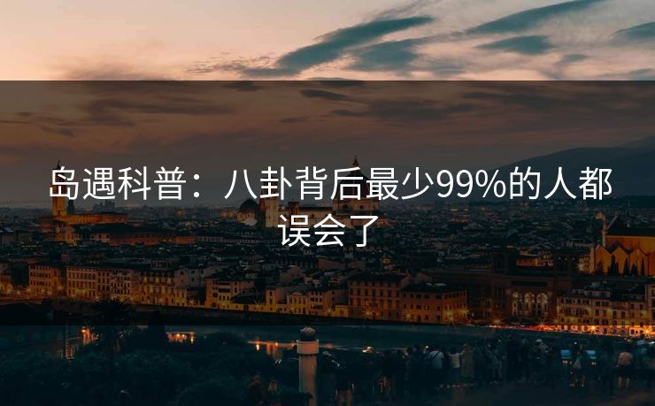 岛遇科普：八卦背后最少99%的人都误会了