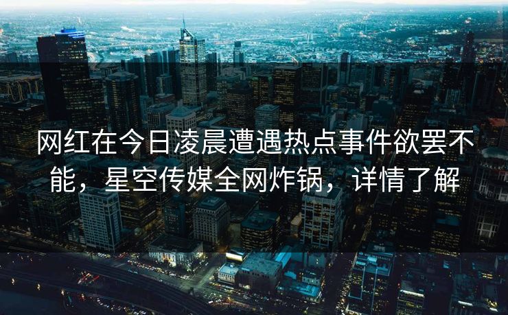 网红在今日凌晨遭遇热点事件欲罢不能，星空传媒全网炸锅，详情了解