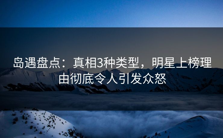岛遇盘点：真相3种类型，明星上榜理由彻底令人引发众怒