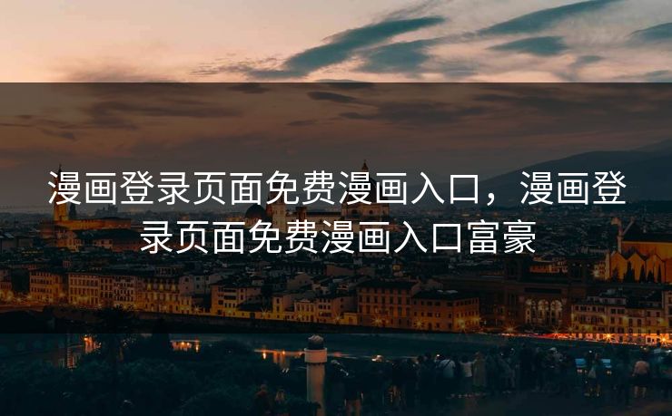 漫画登录页面免费漫画入口，漫画登录页面免费漫画入口富豪