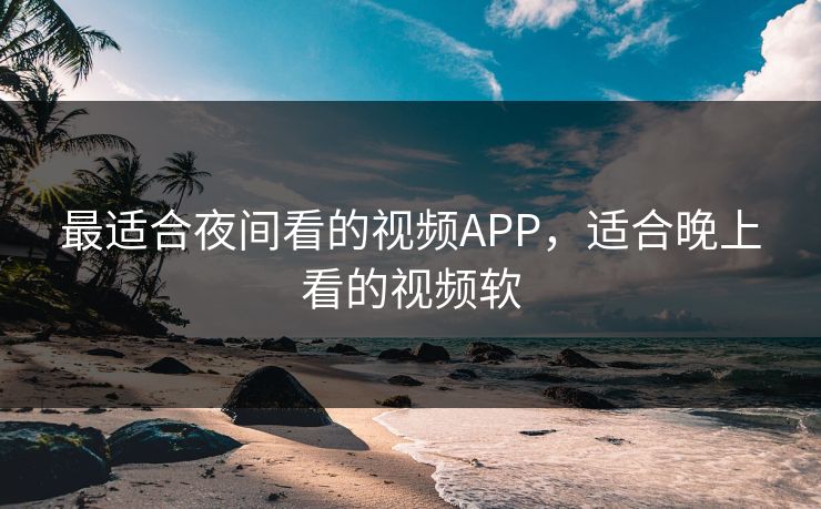 最适合夜间看的视频APP，适合晚上看的视频软