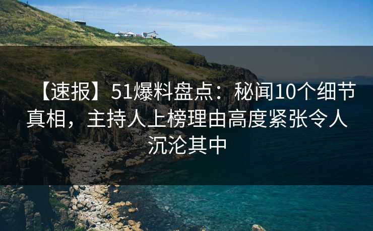 【速报】51爆料盘点：秘闻10个细节真相，主持人上榜理由高度紧张令人沉沦其中