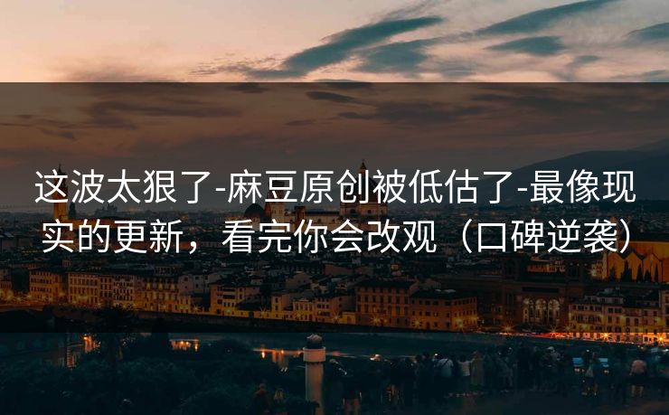 这波太狠了-麻豆原创被低估了-最像现实的更新,看完你会改观(口碑逆袭) 这波太狠了-麻豆原创被低估了-最像现实的更新,看完你会改观(口碑逆袭)
