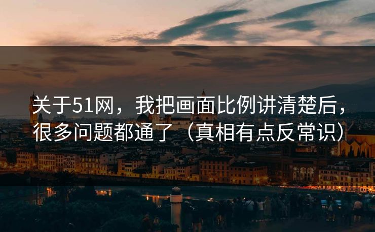 关于51网，我把画面比例讲清楚后，很多问题都通了（真相有点反常识）