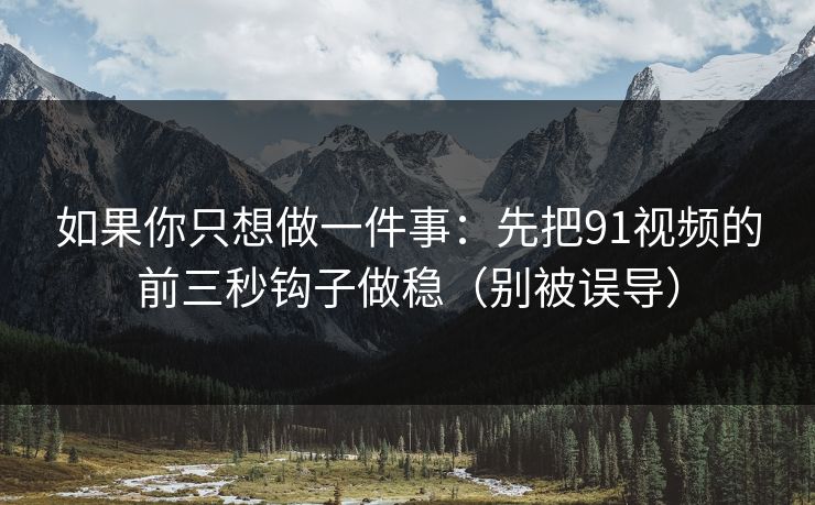 如果你只想做一件事：先把91视频的前三秒钩子做稳（别被误导）