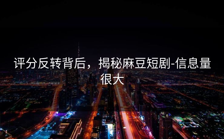 评分反转背后，揭秘麻豆短剧-信息量很大