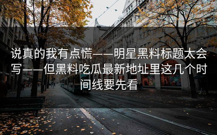 说真的我有点慌——明星黑料标题太会写——但黑料吃瓜最新地址里这几个时间线要先看