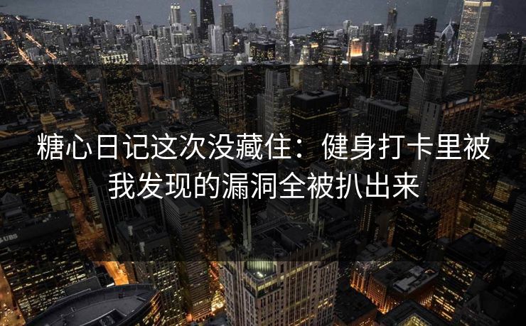 糖心日记这次没藏住：健身打卡里被我发现的漏洞全被扒出来