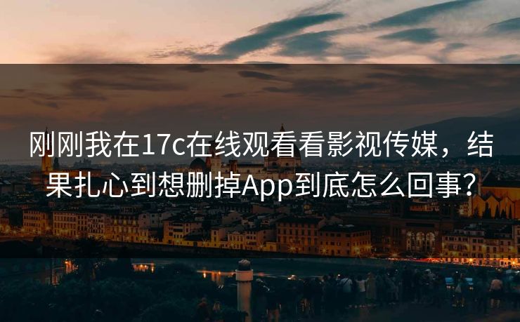 刚刚我在17c在线观看看影视传媒，结果扎心到想删掉App到底怎么回事？