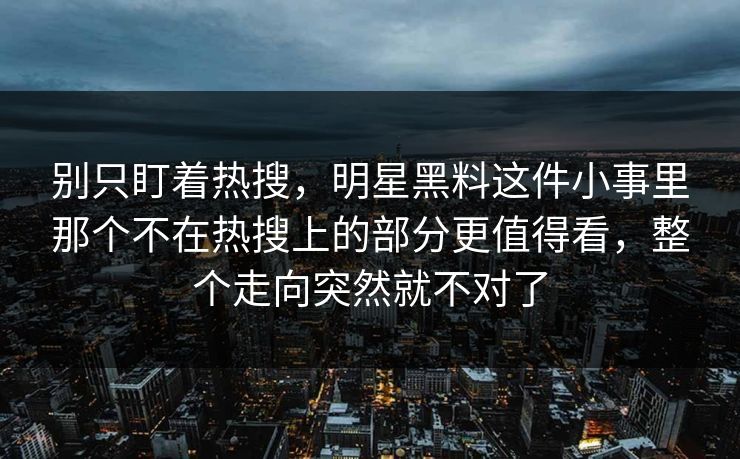 别只盯着热搜，明星黑料这件小事里那个不在热搜上的部分更值得看，整个走向突然就不对了