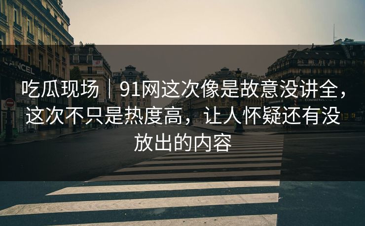 吃瓜现场｜91网这次像是故意没讲全，这次不只是热度高，让人怀疑还有没放出的内容