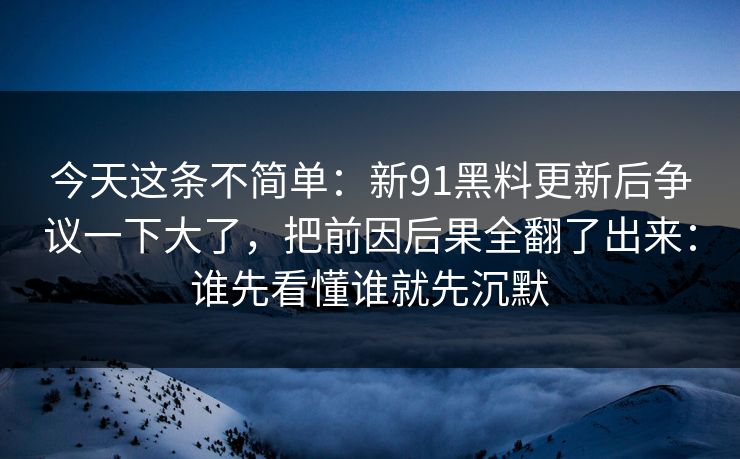 今天这条不简单：新91黑料更新后争议一下大了，把前因后果全翻了出来：谁先看懂谁就先沉默
