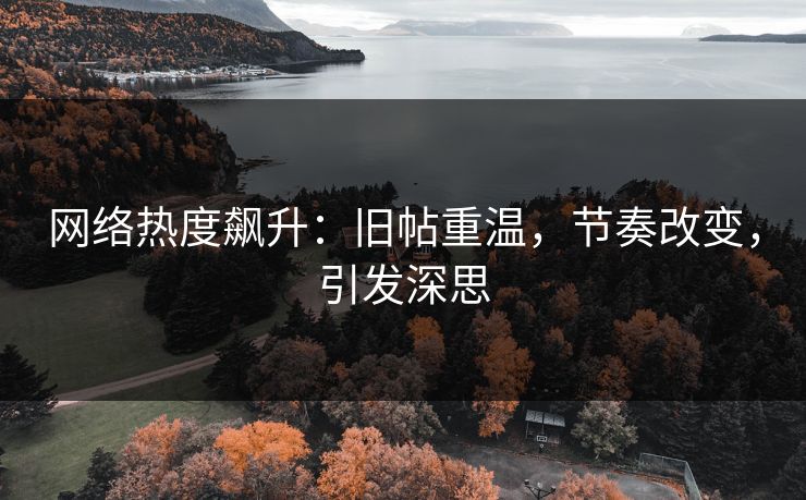 网络热度飙升：旧帖重温，节奏改变，引发深思